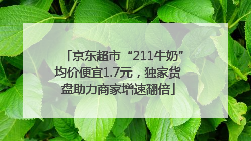 京东超市“211牛奶”均价便宜1.7元，独家货盘助力商家增速翻倍