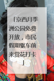 京西月季洲公园免费开放，市民假期驱车前来赏花打卡