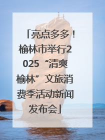 亮点多多！榆林市举行2025“清爽榆林”文旅消费季活动新闻发布会