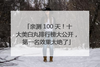 亲测 100 天！十大美白丸排行榜大公开，第一名效果太绝了