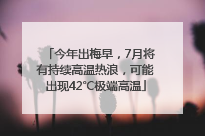 今年出梅早，7月将有持续高温热浪，可能出现42℃极端高温