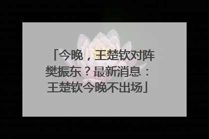 今晚，王楚钦对阵樊振东？最新消息：王楚钦今晚不出场