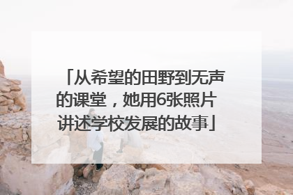 从希望的田野到无声的课堂，她用6张照片讲述学校发展的故事
