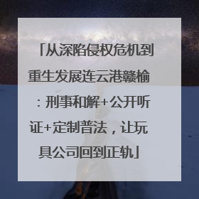 从深陷侵权危机到重生发展连云港赣榆：刑事和解+公开听证+定制普法，让玩具公司回到正轨