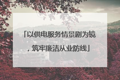 以供电服务情景剧为镜，筑牢廉洁从业防线