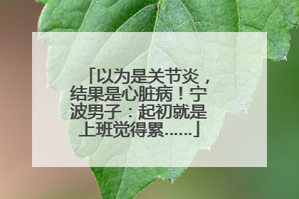 以为是关节炎，结果是心脏病！宁波男子：起初就是上班觉得累……