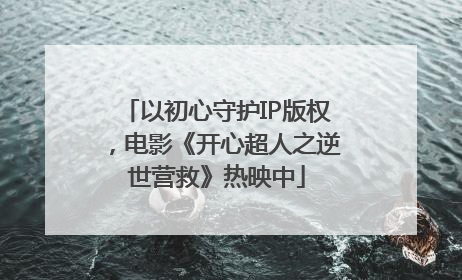 以初心守护IP版权，电影《开心超人之逆世营救》热映中