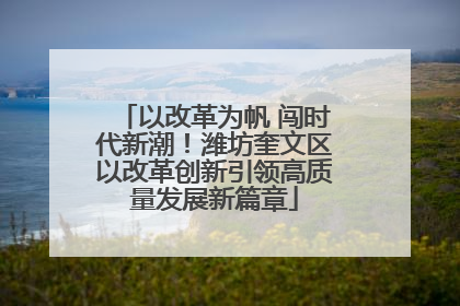 以改革为帆 闯时代新潮！潍坊奎文区以改革创新引领高质量发展新篇章