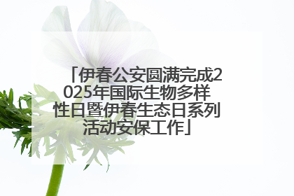 伊春公安圆满完成2025年国际生物多样性日暨伊春生态日系列活动安保工作