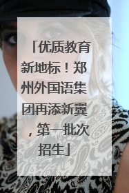 优质教育新地标！郑州外国语集团再添新翼，第一批次招生
