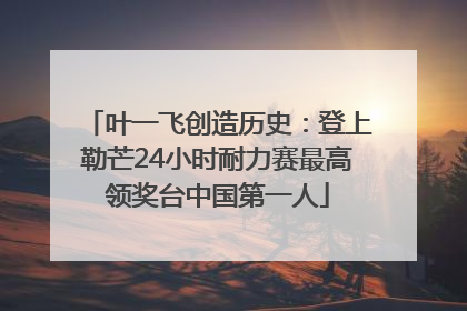 叶一飞创造历史：登上勒芒24小时耐力赛最高领奖台中国第一人