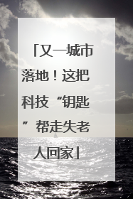 又一城市落地！这把科技“钥匙”帮走失老人回家