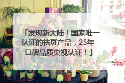 发现新大陆！国家唯一认证的祛斑产品，25年口碑品质央视认证！