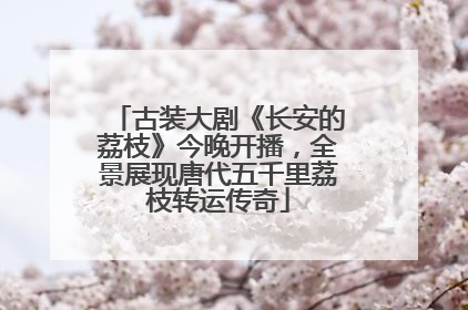 古装大剧《长安的荔枝》今晚开播，全景展现唐代五千里荔枝转运传奇