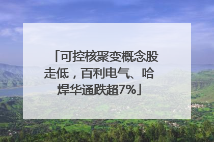 可控核聚变概念股走低，百利电气、哈焊华通跌超7%