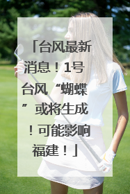 台风最新消息！1号台风“蝴蝶”或将生成！可能影响福建！