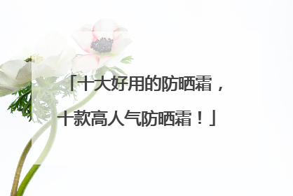 十大好用的防晒霜，十款高人气防晒霜！