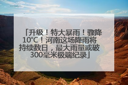 升级！特大暴雨！骤降10℃！河南这场降雨将持续数日，最大雨量或破300毫米极端纪录