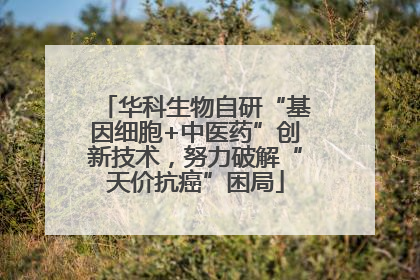 华科生物自研“基因细胞+中医药”创新技术，努力破解“天价抗癌”困局