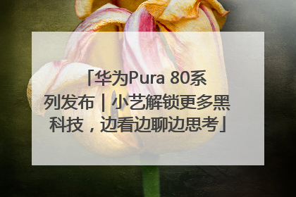 华为Pura 80系列发布｜小艺解锁更多黑科技，边看边聊边思考