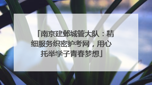 南京建邺城管大队：精细服务织密护考网，用心托举学子青春梦想