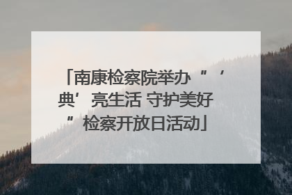 南康检察院举办“‘典’亮生活 守护美好”检察开放日活动