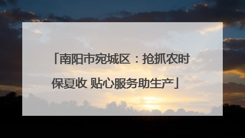 南阳市宛城区：抢抓农时保夏收 贴心服务助生产