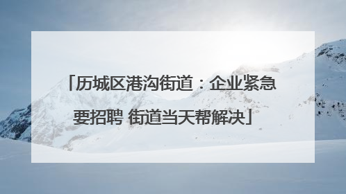 历城区港沟街道：企业紧急要招聘 街道当天帮解决