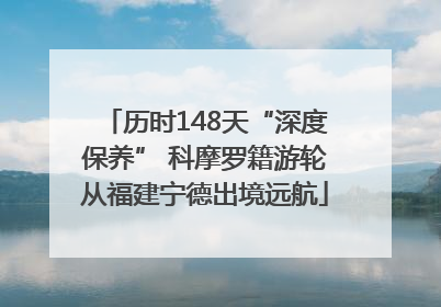 历时148天“深度保养” 科摩罗籍游轮从福建宁德出境远航