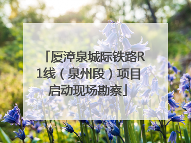 厦漳泉城际铁路R1线（泉州段）项目启动现场勘察
