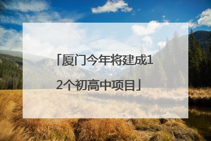 厦门今年将建成12个初高中项目