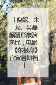 倪妮、朱一龙、吴磊颠覆形象演渔民，电影《东极岛》官宣暑期档