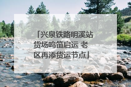 兴泉铁路明溪站货场鸣笛启运 老区再添货运节点