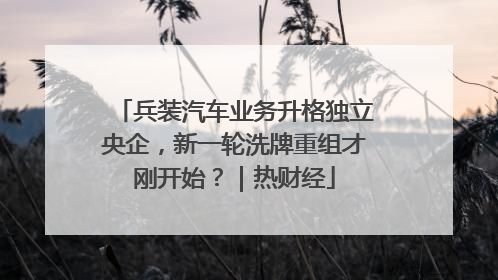 兵装汽车业务升格独立央企，新一轮洗牌重组才刚开始？｜热财经
