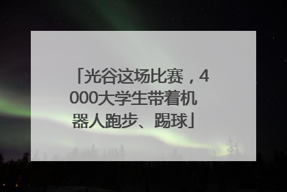 光谷这场比赛，4000大学生带着机器人跑步、踢球
