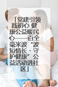 党建引领践初心 健康公益暖民心——百全毫米波“波短情长・守护健康”公益活动进社区
