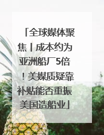 全球媒体聚焦丨成本约为亚洲船厂5倍！美媒质疑靠补贴能否重振美国造船业