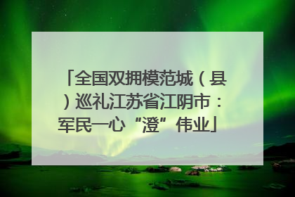 全国双拥模范城（县）巡礼江苏省江阴市：军民一心“澄”伟业