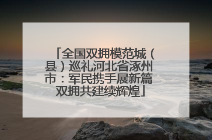 全国双拥模范城（县）巡礼河北省涿州市：军民携手展新篇 双拥共建续辉煌