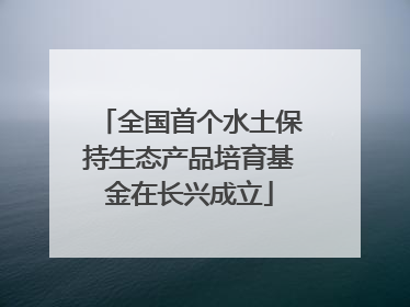 全国首个水土保持生态产品培育基金在长兴成立