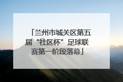 兰州市城关区第五届“社区杯”足球联赛第一阶段落幕