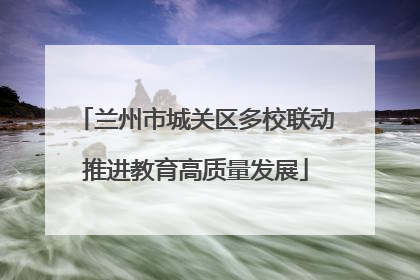 兰州市城关区多校联动推进教育高质量发展