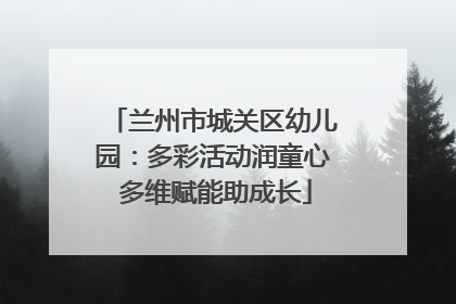 兰州市城关区幼儿园：多彩活动润童心 多维赋能助成长