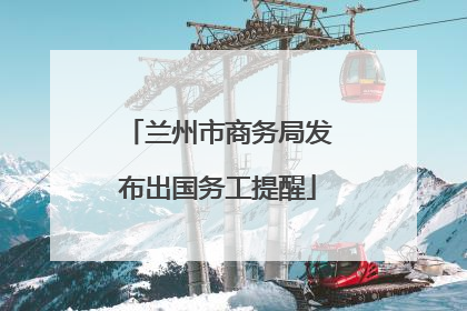 兰州市商务局发布出国务工提醒
