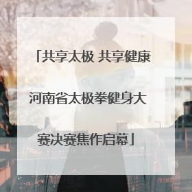 共享太极 共享健康 河南省太极拳健身大赛决赛焦作启幕