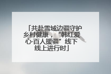 共赴雪域边疆守护乡村健康，“韩红爱心·百人援疆”线下线上进行时