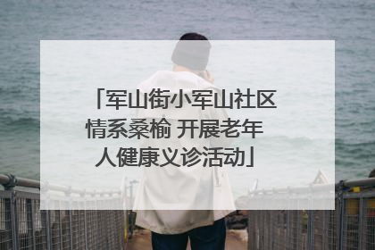 军山街小军山社区情系桑榆 开展老年人健康义诊活动