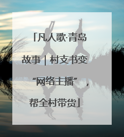 凡人歌·青岛故事｜村支书变“网络主播”，帮全村带货