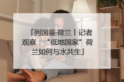 列国鉴·荷兰丨记者观察：“低地国家”荷兰如何与水共生