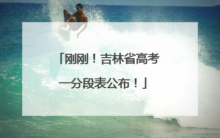 刚刚！吉林省高考一分段表公布！